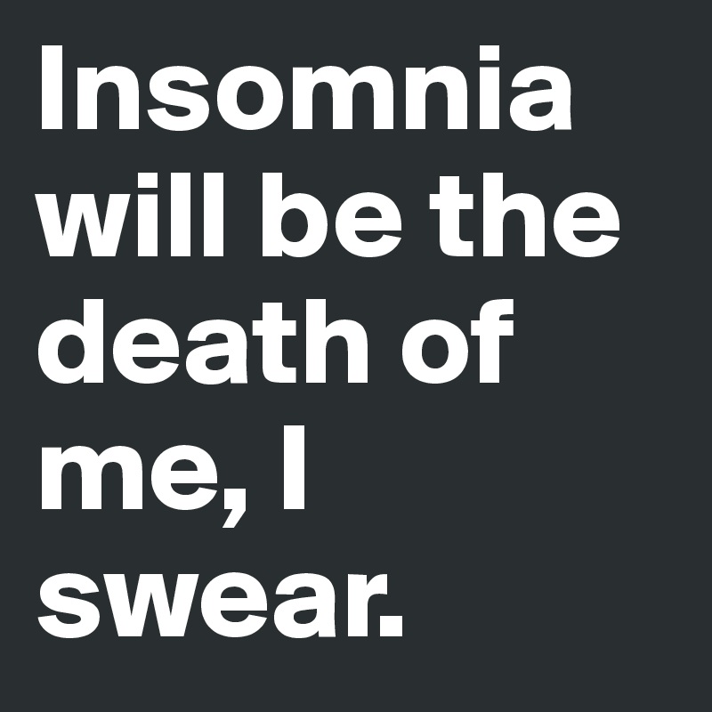 Insomnia will be the death of me, I swear.