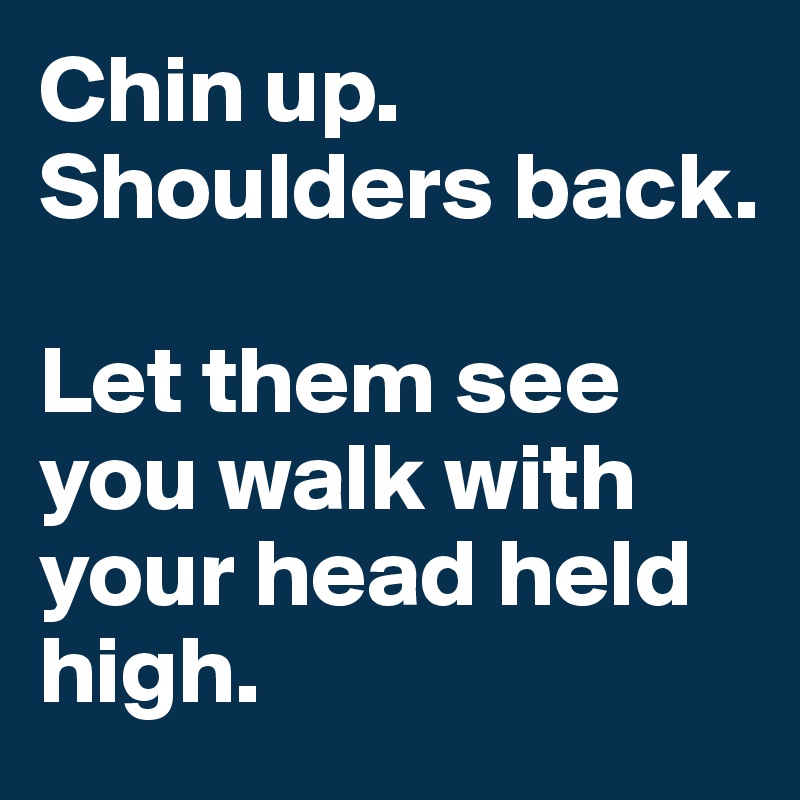 Chin up. 
Shoulders back. 

Let them see you walk with your head held high. 