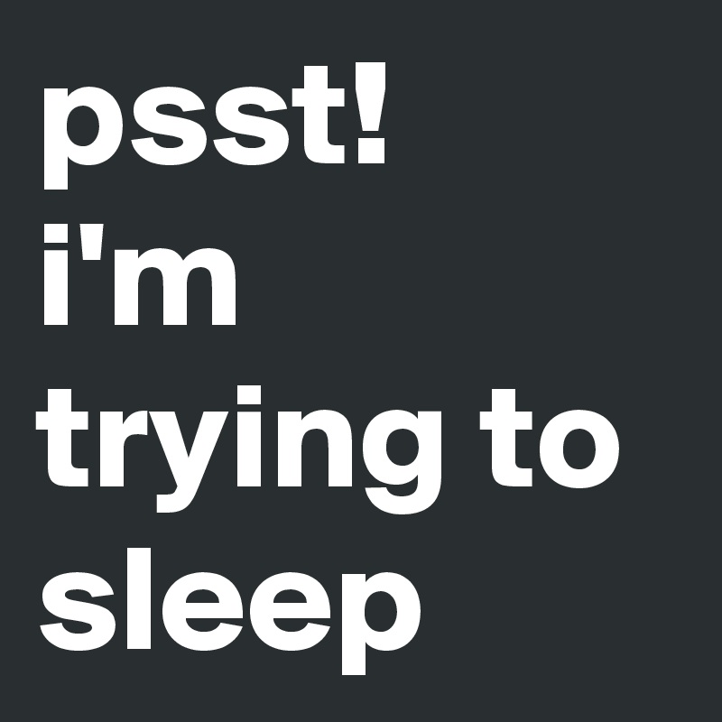 psst! 
i'm trying to sleep