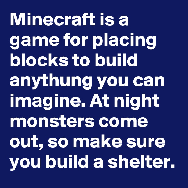 Minecraft is a game for placing blocks to build anythung you can imagine. At night monsters come out, so make sure you build a shelter.