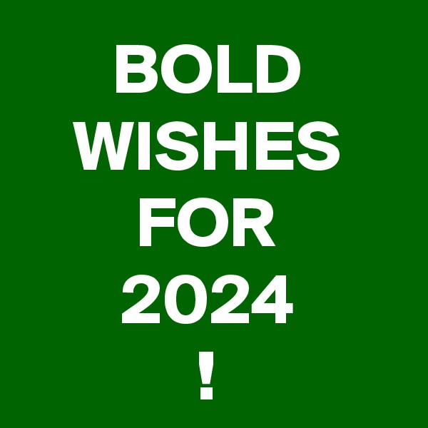 BOLD
WISHES
FOR
2024
!