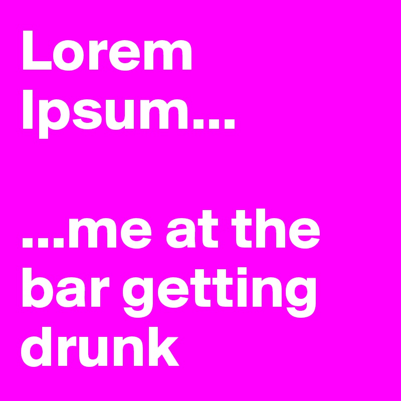 Lorem
Ipsum...

...me at the bar getting drunk
