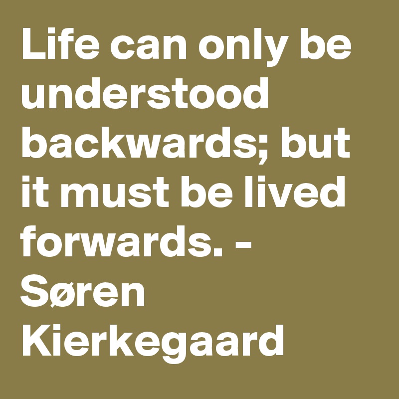 Life can only be understood backwards; but it must be lived forwards. - Søren Kierkegaard