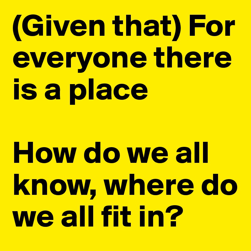 (Given that) For everyone there is a place 

How do we all know, where do we all fit in?