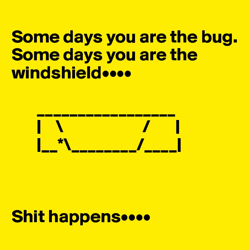 
Some days you are the bug.
Some days you are the windshield••••

       _________________
       |    \                      /       |
       |__*\________/____|



Shit happens••••
