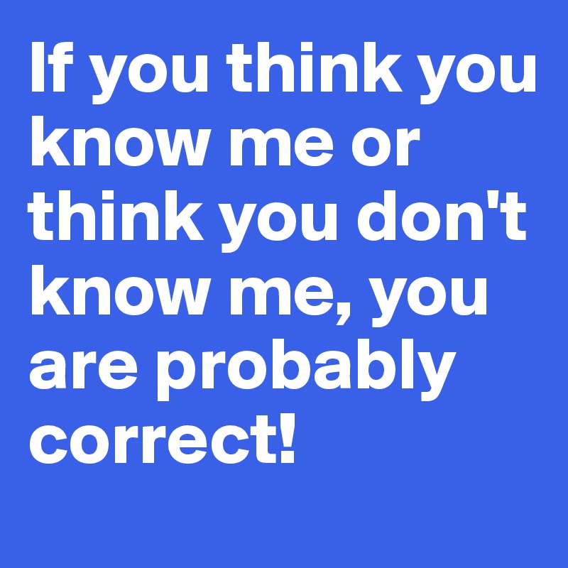 If you think you know me or think you don't know me, you are probably correct!