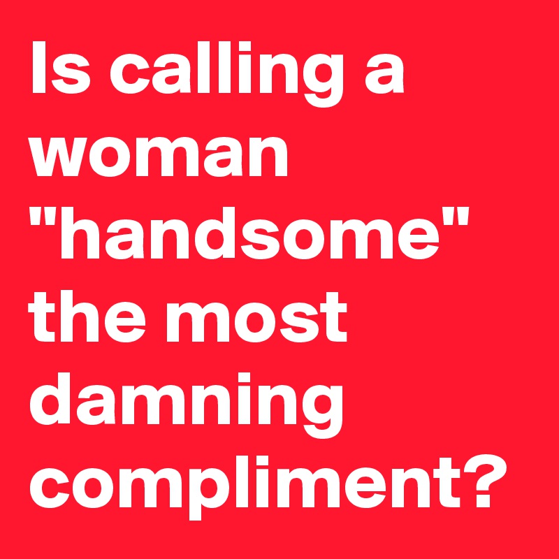 is-calling-a-woman-handsome-the-most-damning-compliment-post-by