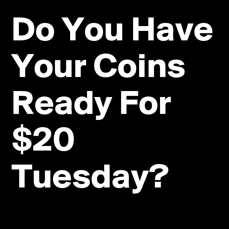 Do You Have Your Coins Ready For $20 Tuesday?