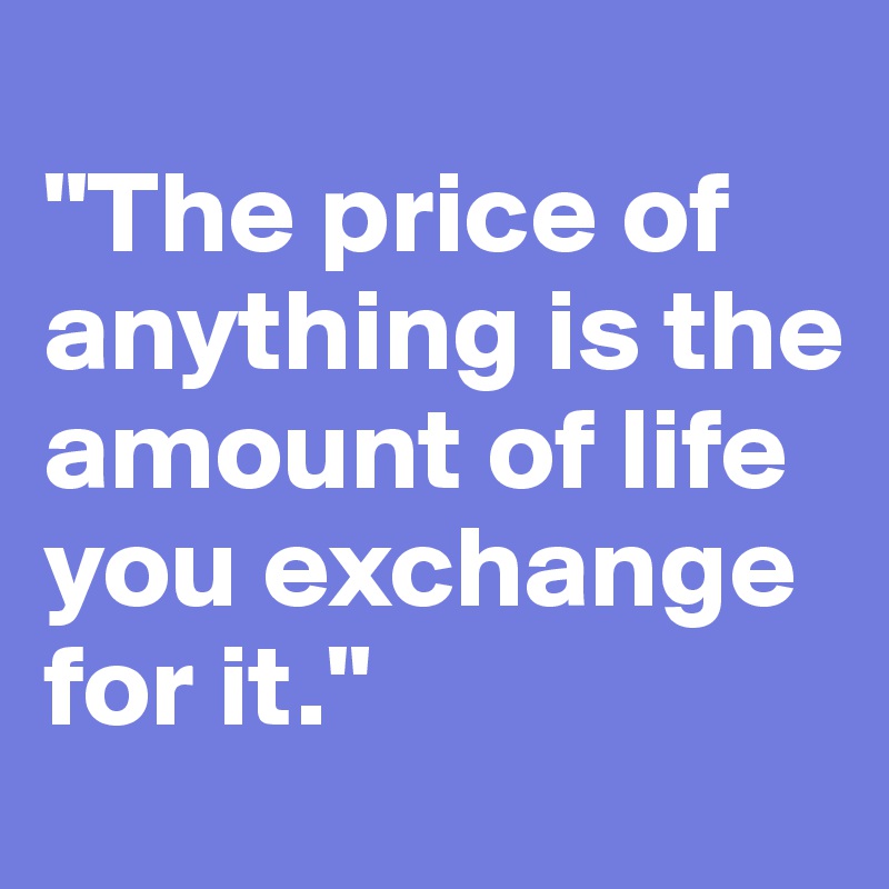 
"The price of anything is the amount of life you exchange for it."