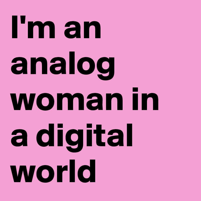 I'm an analog woman in a digital world
