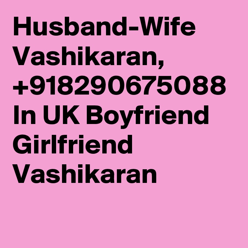 Husband-Wife Vashikaran, +918290675088 In UK Boyfriend Girlfriend Vashikaran