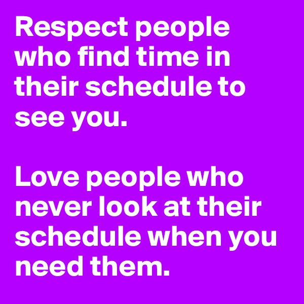 Respect people who find time in their schedule to see you.

Love people who never look at their schedule when you need them.