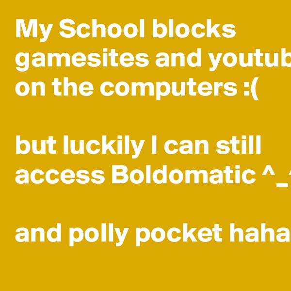 My School blocks gamesites and youtube on the computers :(

but luckily I can still access Boldomatic ^_^

and polly pocket haha