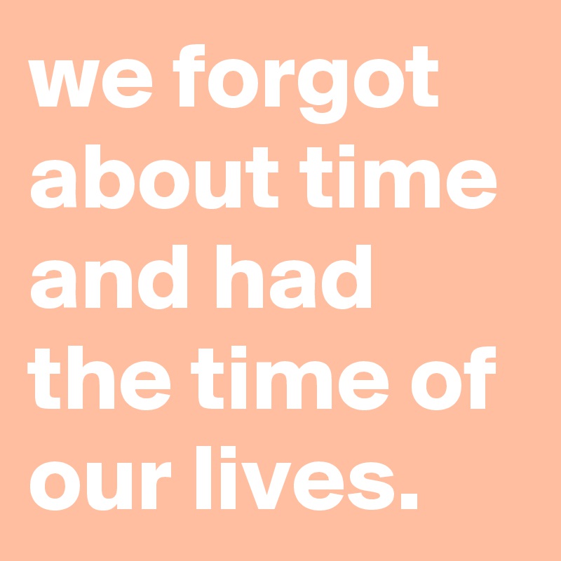 we forgot about time and had the time of our lives. - Post by graceyo ...