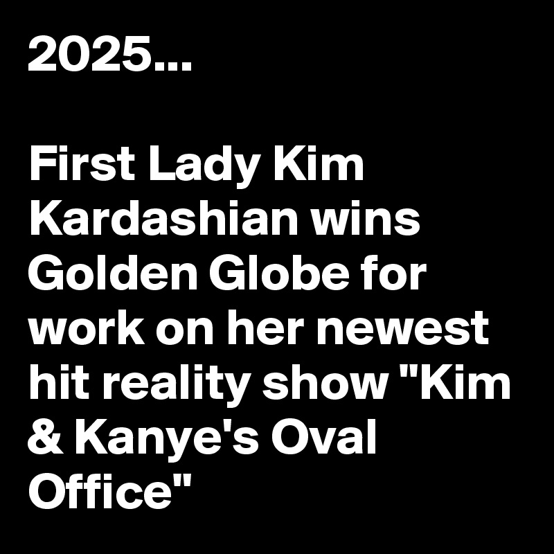 2025...

First Lady Kim Kardashian wins Golden Globe for work on her newest hit reality show "Kim & Kanye's Oval Office"
