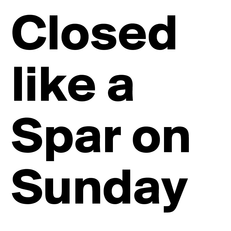 Closed like a Spar on Sunday 