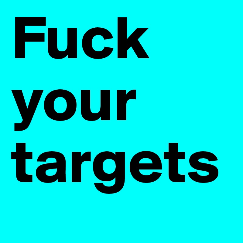 Fuck your targets 