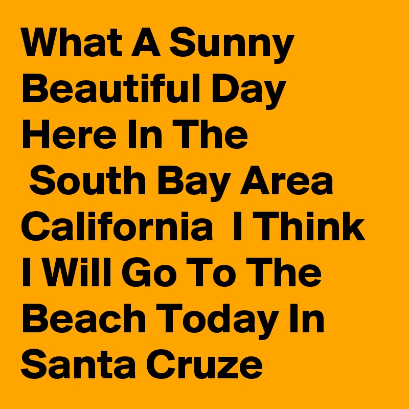 What A Sunny Beautiful Day  Here In The
 South Bay Area California  I Think I Will Go To The Beach Today In Santa Cruze