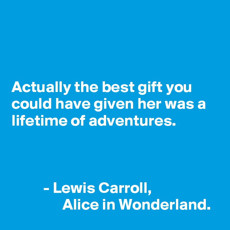 



Actually the best gift you could have given her was a lifetime of adventures.



          - Lewis Carroll, 
                Alice in Wonderland. 