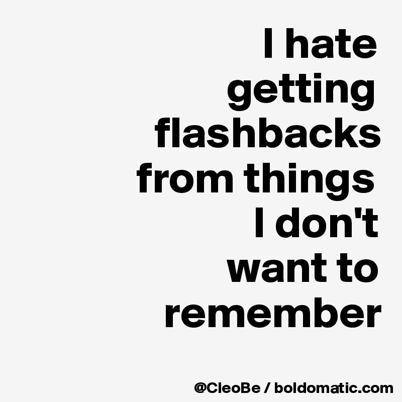                            I hate
                       getting
               flashbacks
             from things
                          I don't
                       want to
                remember
