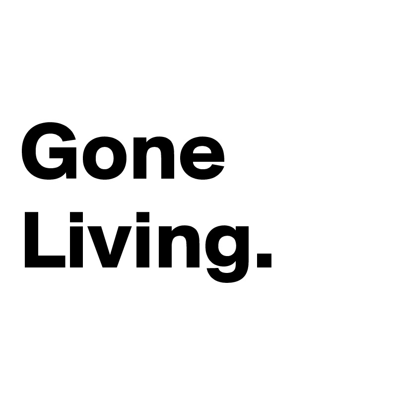 
Gone Living.
