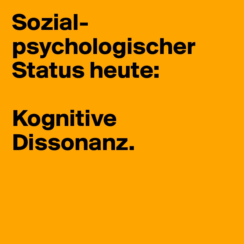 Sozial-psychologischer Status heute:

Kognitive
Dissonanz.


