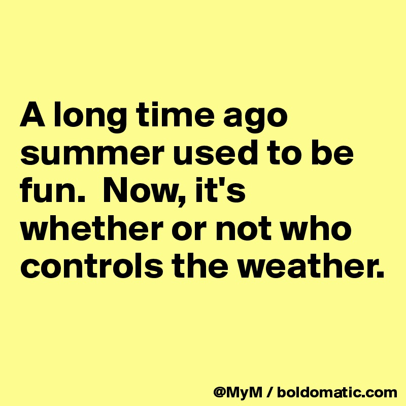 

A long time ago summer used to be fun.  Now, it's whether or not who controls the weather.

