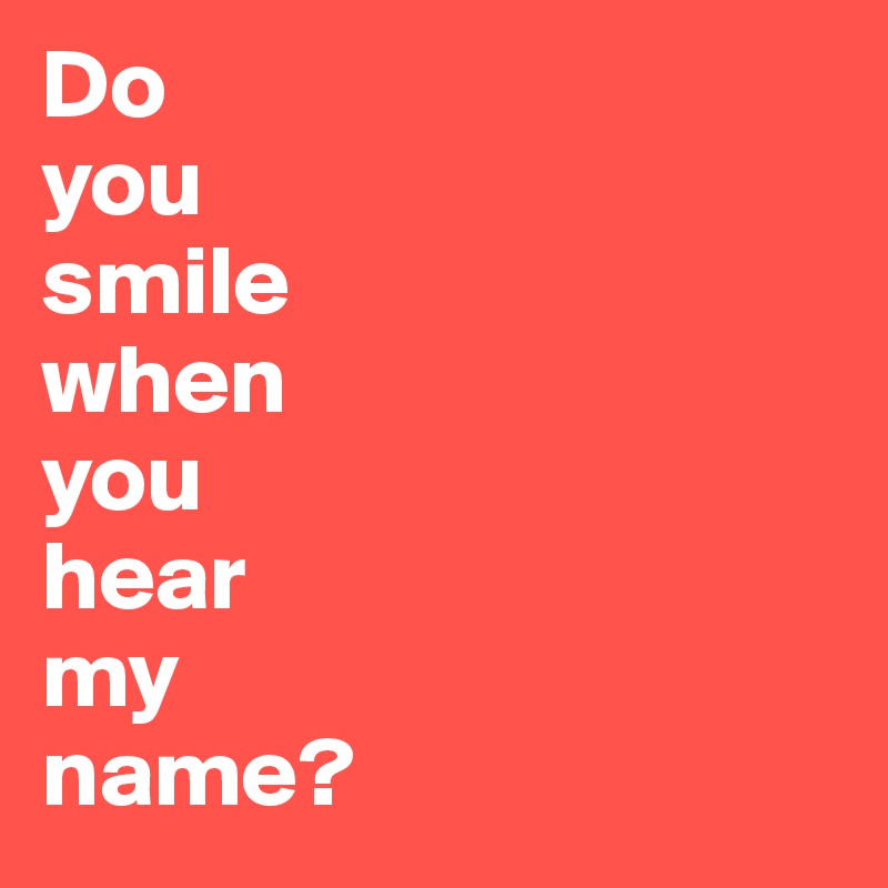 Do 
you 
smile
when 
you 
hear 
my 
name? 