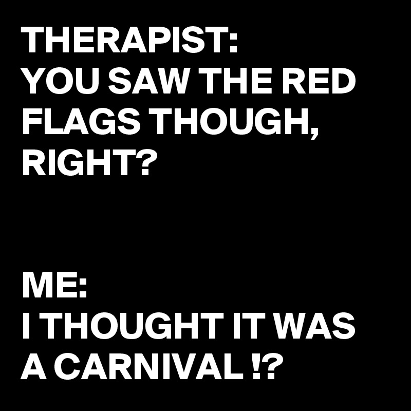 THERAPIST:
YOU SAW THE RED FLAGS THOUGH, RIGHT?


ME: 
I THOUGHT IT WAS A CARNIVAL !? 