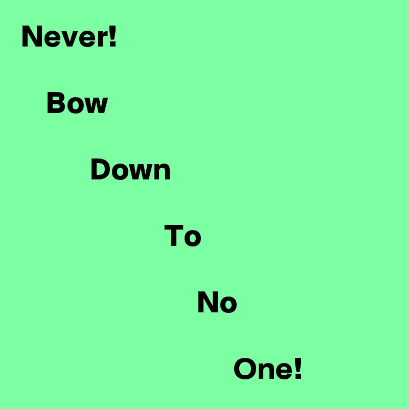 Never!

    Bow

           Down

                       To

                            No

                                  One!
