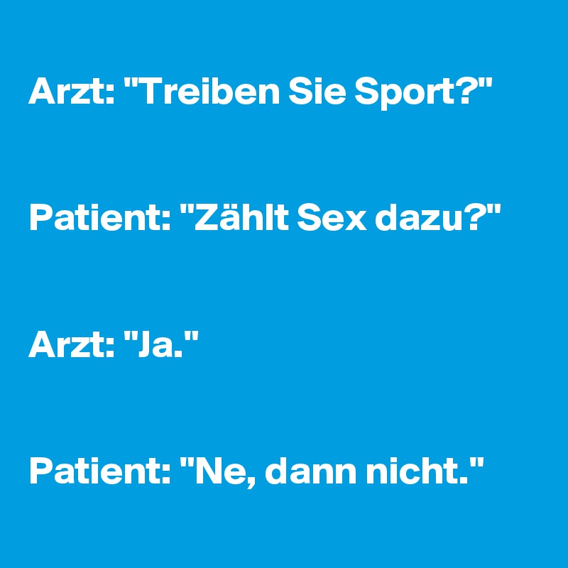 
Arzt: "Treiben Sie Sport?"


Patient: "Zählt Sex dazu?"


Arzt: "Ja."


Patient: "Ne, dann nicht."
