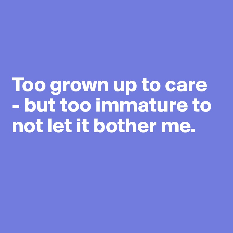 


Too grown up to care  - but too immature to not let it bother me. 



