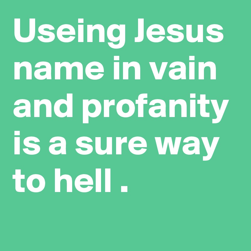 Useing Jesus name in vain and profanity is a sure way to hell .