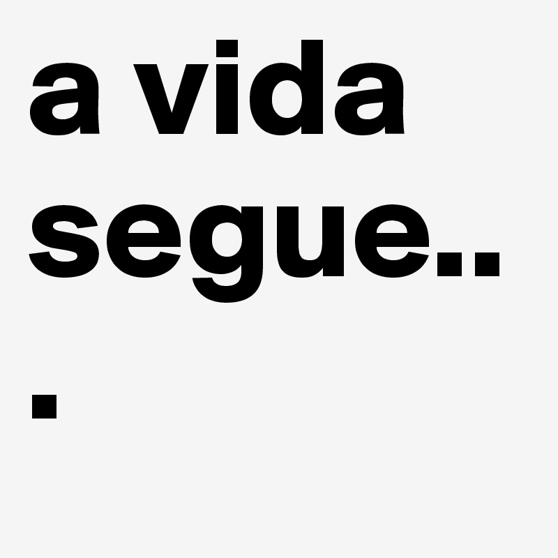 a vida segue...