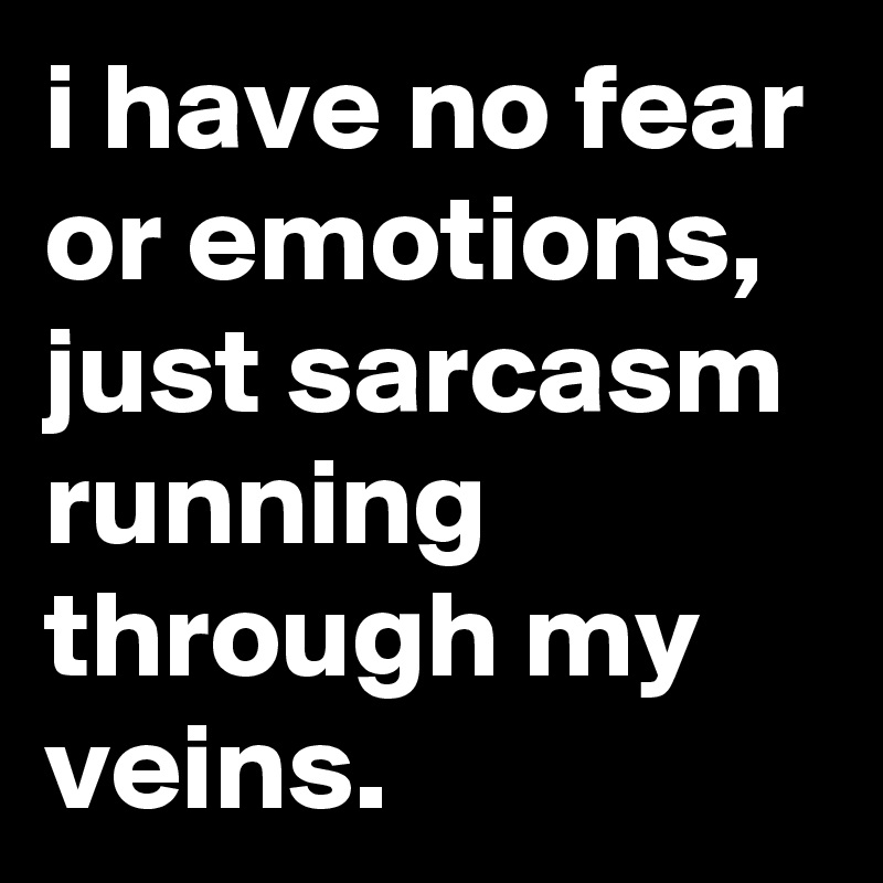 i have no fear or emotions, just sarcasm running through my veins.