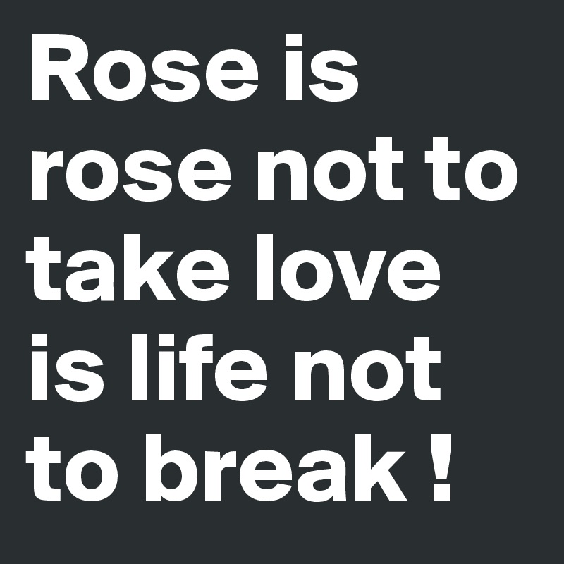 Rose is rose not to take love is life not to break !