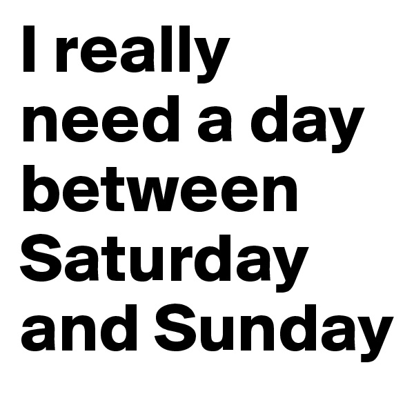 I really need a day between Saturday and Sunday