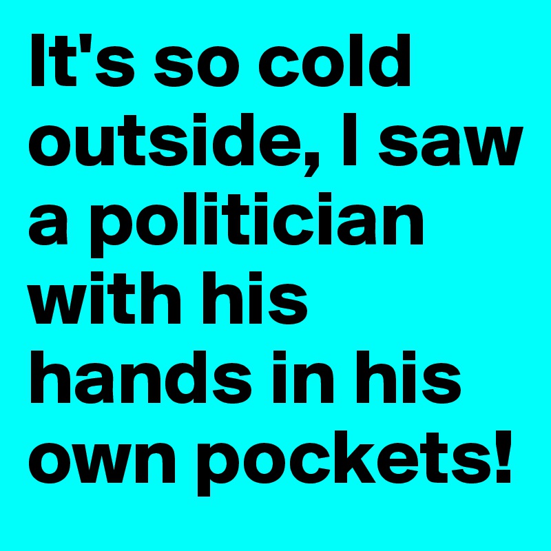 It's so cold outside, I saw a politician with his hands in his own pockets! 