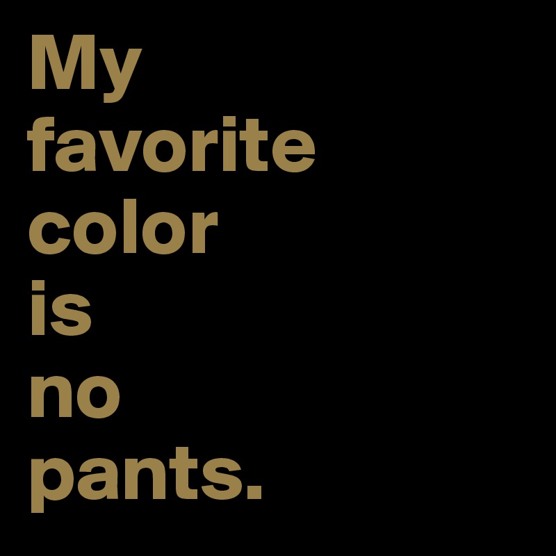 My
favorite
color
is
no
pants. 