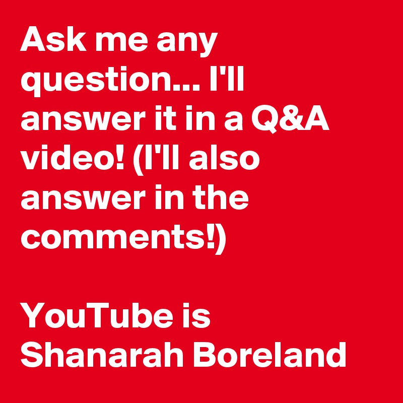 Ask me any question... I'll answer it in a Q&A video! (I'll also answer in the comments!)

YouTube is 
Shanarah Boreland