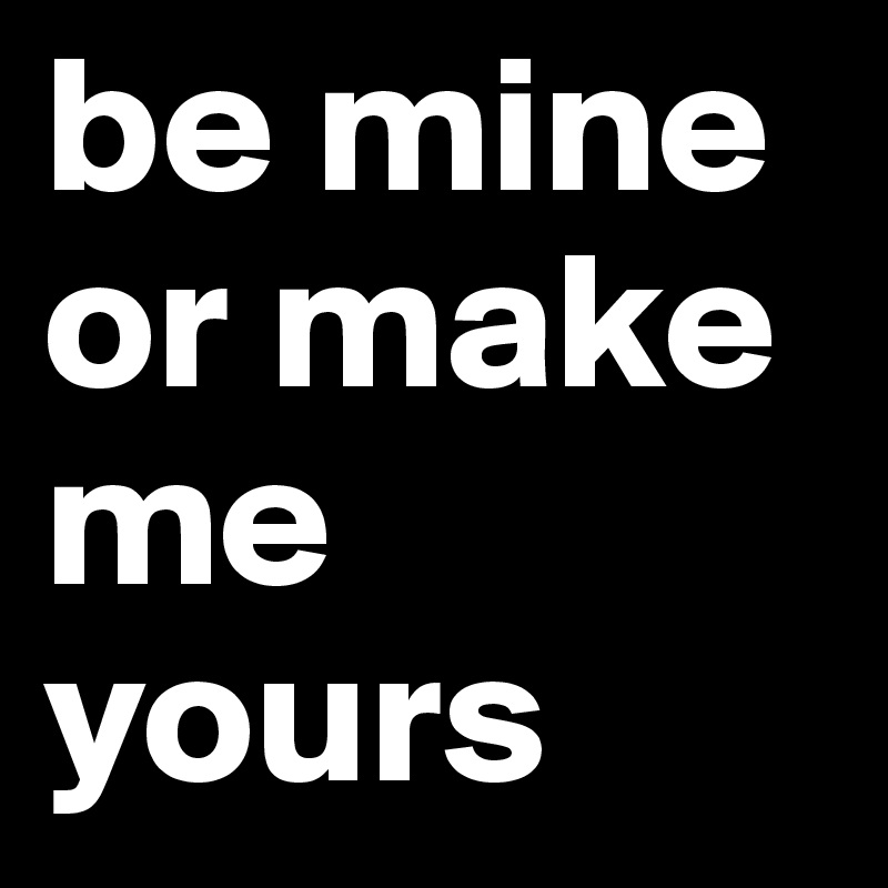 be mine or make me yours 