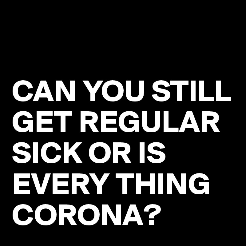 

CAN YOU STILL GET REGULAR SICK OR IS EVERY THING CORONA?