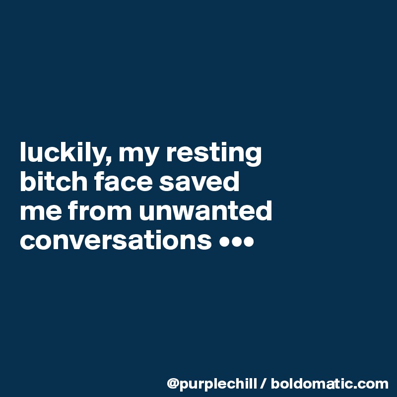 



luckily, my resting 
bitch face saved 
me from unwanted conversations •••



