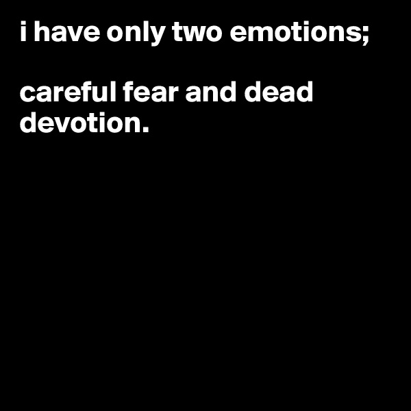 i have only two emotions;

careful fear and dead devotion.







