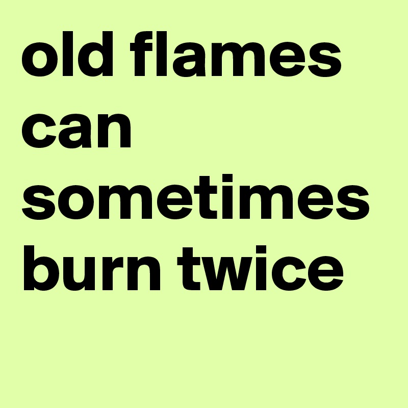 old flames can sometimes burn twice