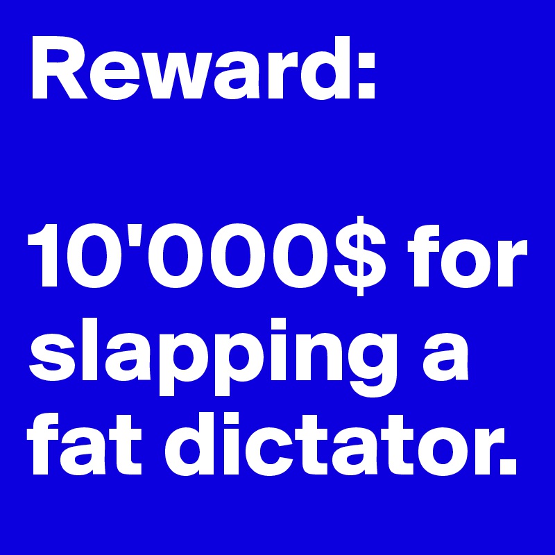 Reward:

10'000$ for slapping a fat dictator.