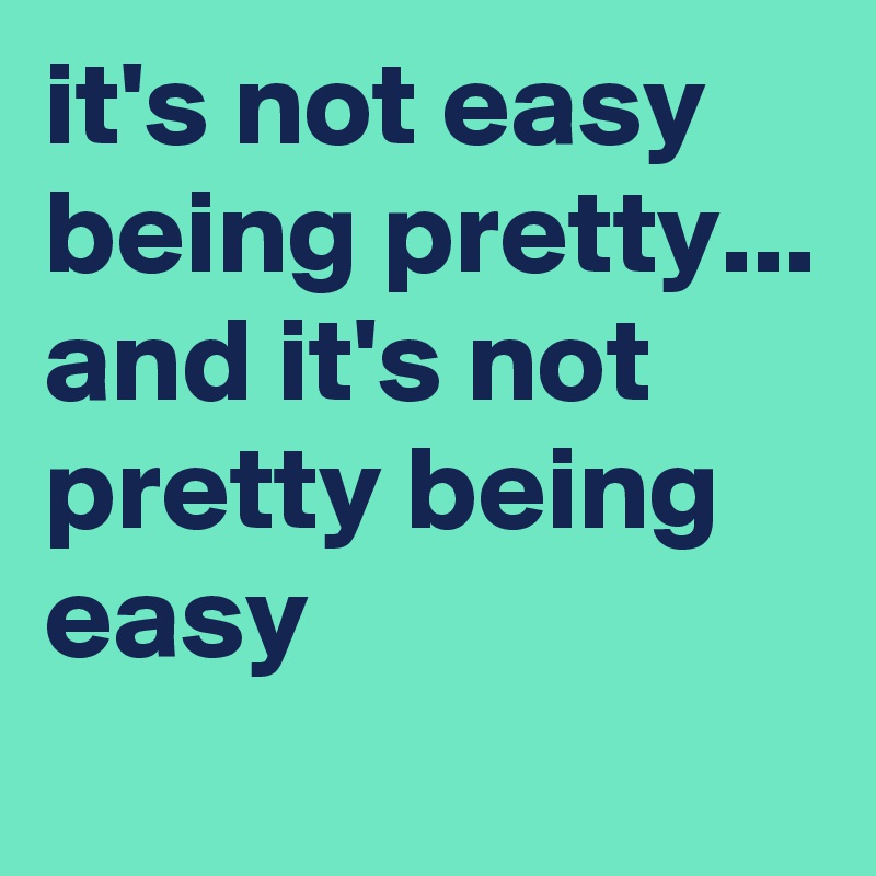 it's not easy being pretty...
and it's not pretty being easy
