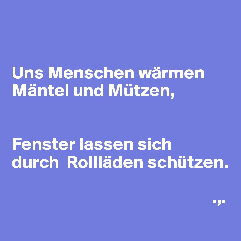 


Uns Menschen wärmen Mäntel und Mützen, 


Fenster lassen sich 
durch  Rollläden schützen.

                                                        .,.