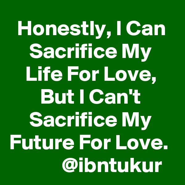 Honestly, I Can Sacrifice My Life For Love, But I Can't Sacrifice My Future For Love. 
           @ibntukur 