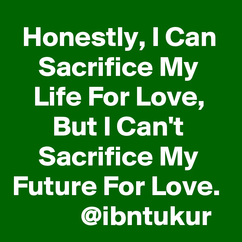 Honestly, I Can Sacrifice My Life For Love, But I Can't Sacrifice My Future For Love. 
           @ibntukur 